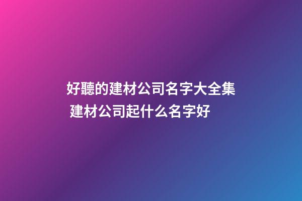 好聽的建材公司名字大全集 建材公司起什么名字好